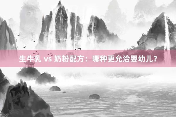 生牛乳 vs 奶粉配方：哪种更允洽婴幼儿？