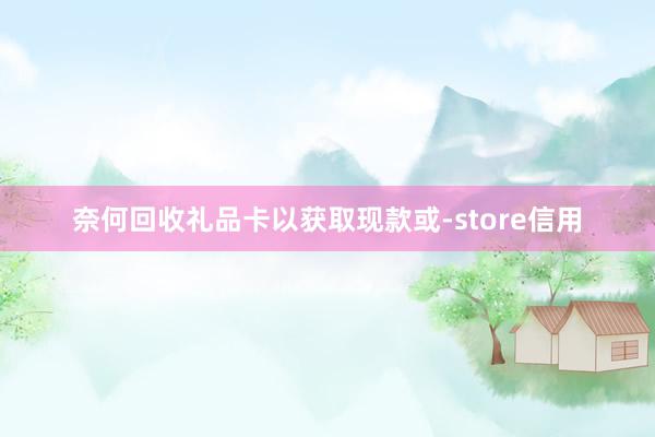 奈何回收礼品卡以获取现款或-store信用