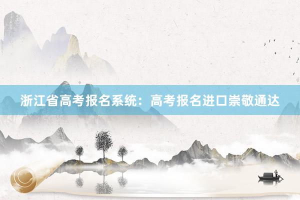 浙江省高考报名系统：高考报名进口崇敬通达
