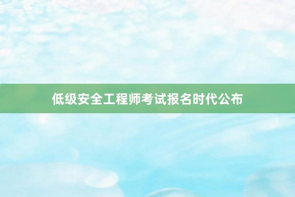 低级安全工程师考试报名时代公布