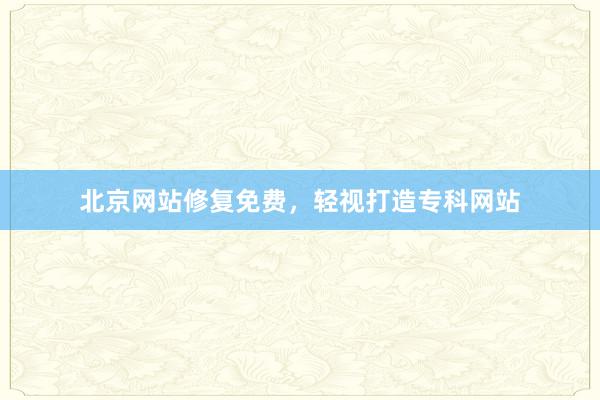 北京网站修复免费，轻视打造专科网站