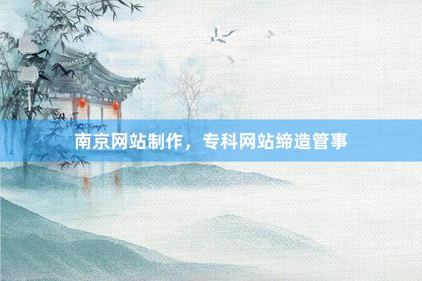 南京网站制作，专科网站缔造管事