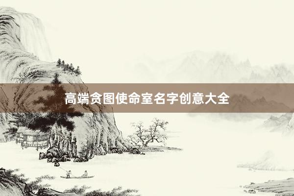 高端贪图使命室名字创意大全