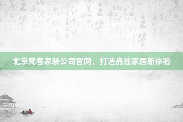 北京梵客家装公司官网，打造品性家居新体验
