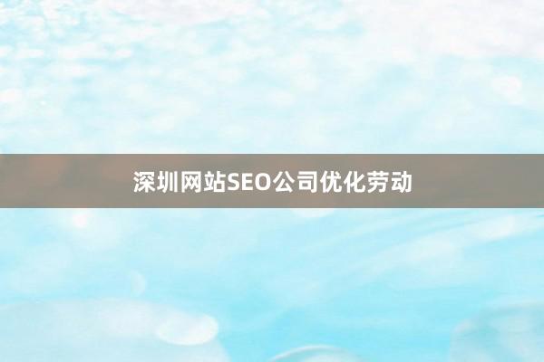 深圳网站SEO公司优化劳动