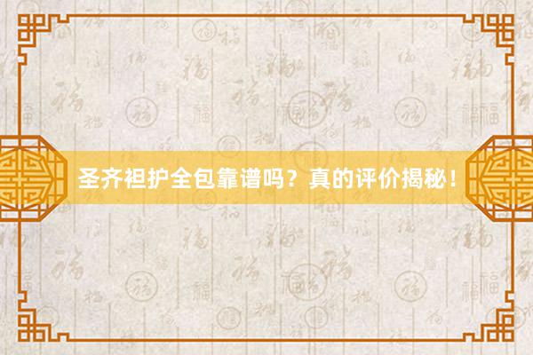 圣齐袒护全包靠谱吗？真的评价揭秘！