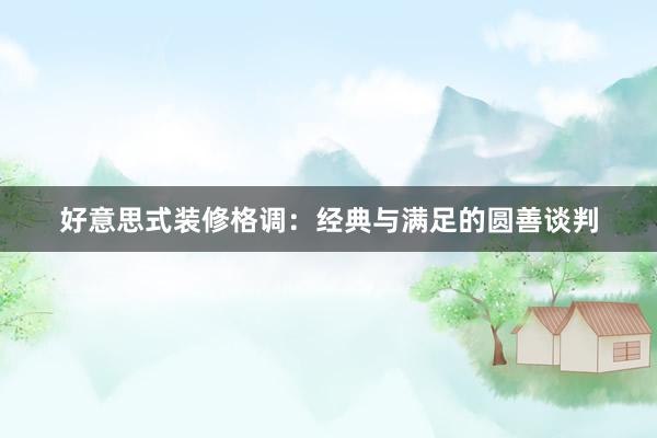 好意思式装修格调：经典与满足的圆善谈判