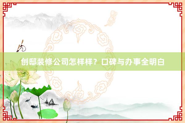 创邸装修公司怎样样？口碑与办事全明白