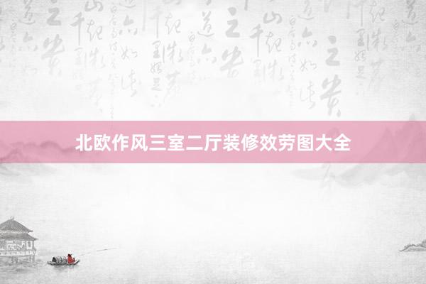 北欧作风三室二厅装修效劳图大全
