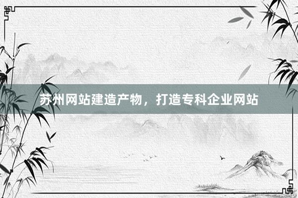 苏州网站建造产物，打造专科企业网站