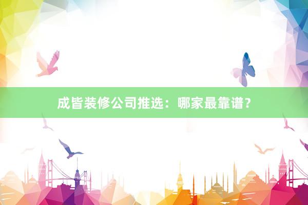成皆装修公司推选：哪家最靠谱？