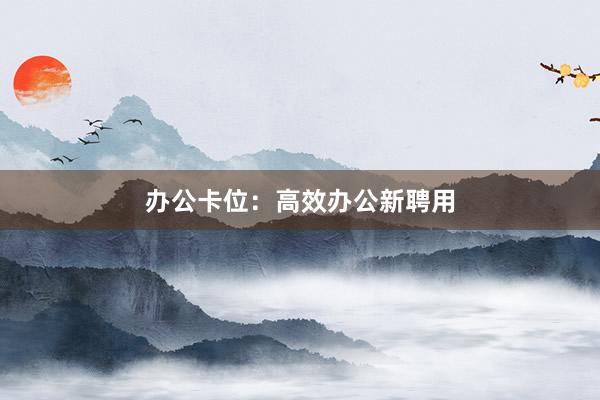 办公卡位：高效办公新聘用